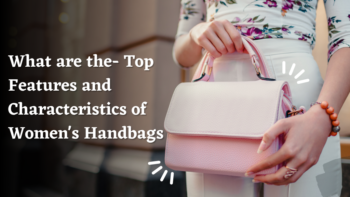 What are the- Top Features and Characteristics of Women's Handbags